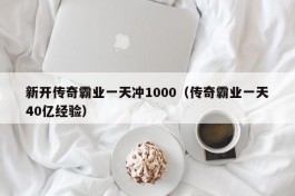 新开传奇霸业一天冲1000（传奇霸业一天40亿经验）