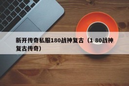 新开传奇私服180战神复古（1 80战神复古传奇）