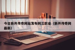 今日新开传奇网站发布网三职业（新开传奇网最新）