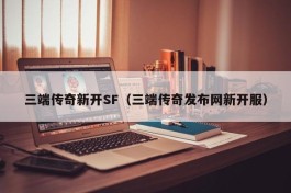 三端传奇新开SF（三端传奇发布网新开服）