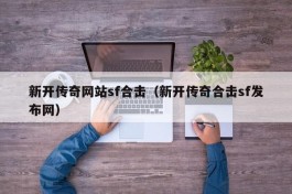 新开传奇网站sf合击（新开传奇合击sf发布网）