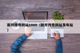 新开传奇网站1000（新开传奇网站发布站）