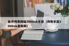 新开传奇网站3000ok手游（传奇手游3000ok发布网）