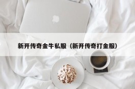 新开传奇金牛私服（新开传奇打金服）