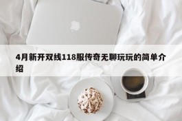 4月新开双线118服传奇无聊玩玩的简单介绍