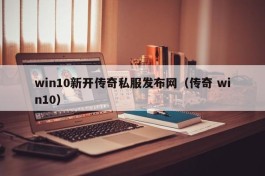 win10新开传奇私服发布网（传奇 win10）