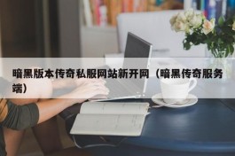 暗黑版本传奇私服网站新开网（暗黑传奇服务端）