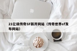 21亿级传奇SF新开网站（传奇世界sf发布网站）