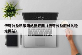 传奇公益私服网站新开网（传奇公益服长久稳定网站）