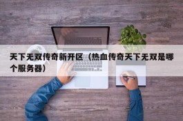 天下无双传奇新开区（热血传奇天下无双是哪个服务器）