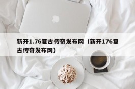 新开1.76复古传奇发布网（新开176复古传奇发布网）