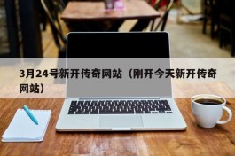 3月24号新开传奇网站（刚开今天新开传奇网站）