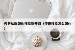 传奇私服强化技能新开网（传奇技能怎么强化）