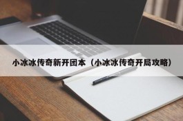 小冰冰传奇新开团本（小冰冰传奇开局攻略）