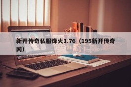 新开传奇私服烽火1.76（195新开传奇网）