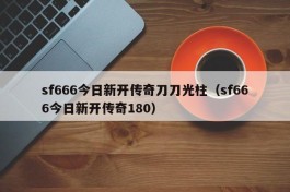 sf666今日新开传奇刀刀光柱（sf666今日新开传奇180）