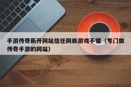 手游传奇新开网站信任网辰游戏不错（专门做传奇手游的网站）