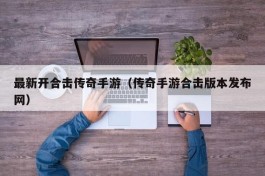 最新开合击传奇手游（传奇手游合击版本发布网）