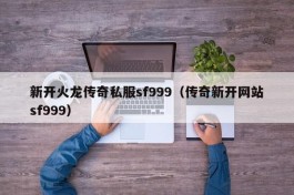 新开火龙传奇私服sf999（传奇新开网站sf999）