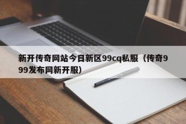 新开传奇网站今日新区99cq私服（传奇999发布网新开服）