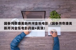 国参传奇康美新开河音乐电影（国参传奇康美新开河音乐电影药业+高清）