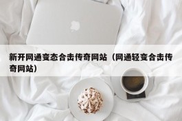 新开网通变态合击传奇网站（网通轻变合击传奇网站）