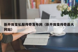 新开微变私服传奇发布网（新开微变传奇最大网站）