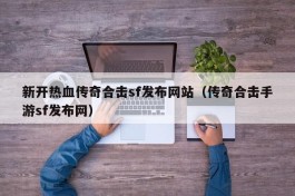 新开热血传奇合击sf发布网站（传奇合击手游sf发布网）