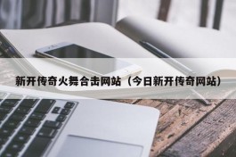 新开传奇火舞合击网站（今日新开传奇网站）