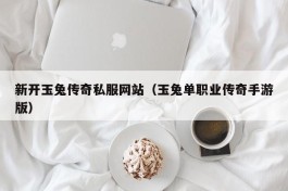 新开玉兔传奇私服网站（玉兔单职业传奇手游版）