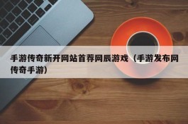 手游传奇新开网站首荐网辰游戏（手游发布网传奇手游）