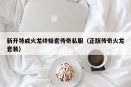 新开特戒火龙终极套传奇私服（正版传奇火龙套装）