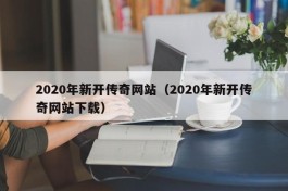 2020年新开传奇网站（2020年新开传奇网站下载）