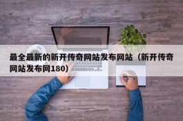 最全最新的新开传奇网站发布网站（新开传奇网站发布网180）