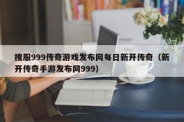 搜服999传奇游戏发布网每日新开传奇（新开传奇手游发布网999）