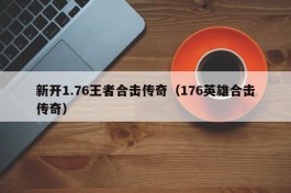 新开1.76王者合击传奇（176英雄合击传奇）