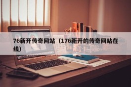 76新开传奇网站（176新开的传奇网站在线）