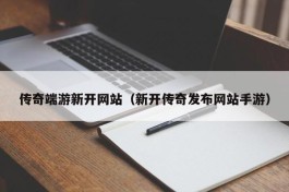 传奇端游新开网站（新开传奇发布网站手游）