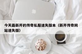 今天最新开的传奇私服迷失版本（新开传奇网站迷失版）