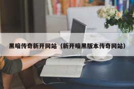 黑暗传奇新开网站（新开暗黑版本传奇网站）