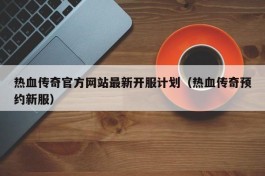 热血传奇官方网站最新开服计划（热血传奇预约新服）