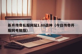 新开传奇私服网站1.80战神（今日传奇开服网电脑版）