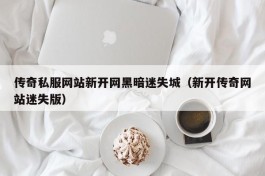 传奇私服网站新开网黑暗迷失城（新开传奇网站迷失版）