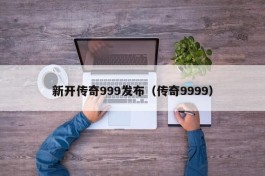 新开传奇999发布（传奇9999）