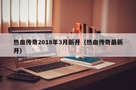 热血传奇2018年3月新开（热血传奇最新开）