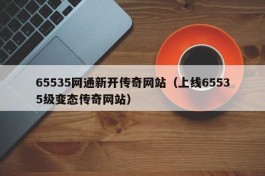 65535网通新开传奇网站（上线65535级变态传奇网站）