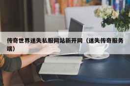 传奇世界迷失私服网站新开网（迷失传奇服务端）