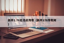 新开1.76无泡点传奇（新开176传奇网）