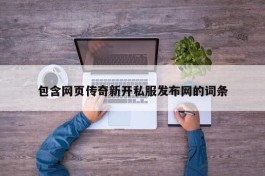 包含网页传奇新开私服发布网的词条