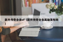 新开传奇合击sf（新开传奇合击英雄发布网）